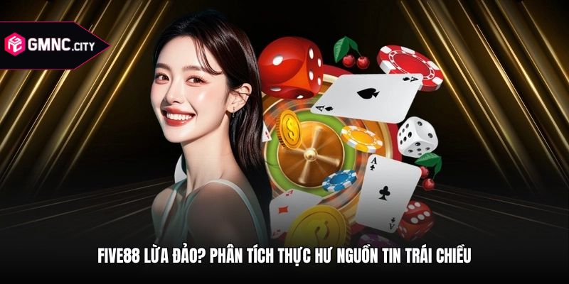 Five88 Lừa Đảo? Phân Tích Thực Hư Nguồn Tin Trái Chiều