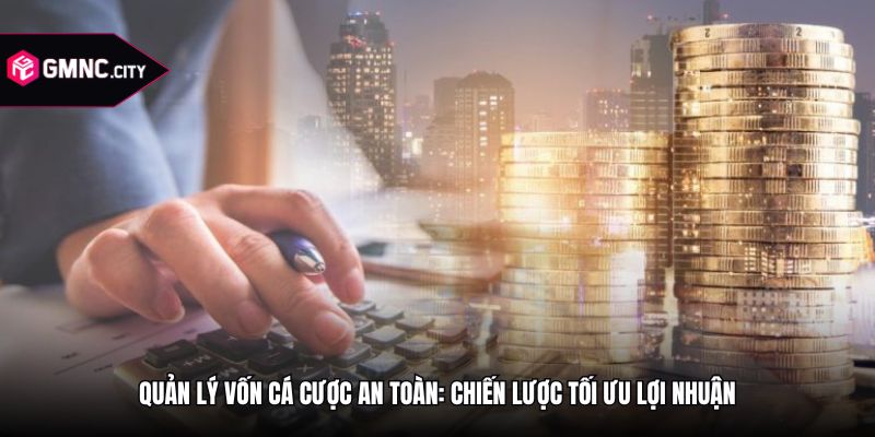 Quản Lý Vốn Cá Cược An Toàn: Chiến Lược Tối Ưu Lợi Nhuận